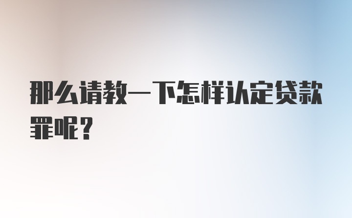 那么请教一下怎样认定贷款罪呢？