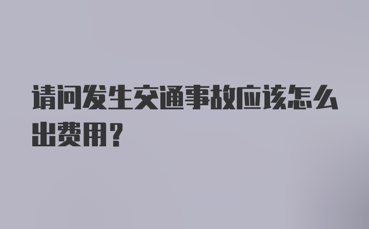 请问发生交通事故应该怎么出费用？