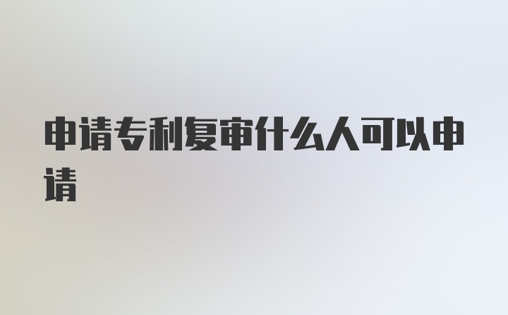 申请专利复审什么人可以申请