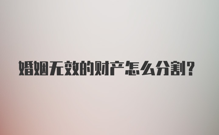 婚姻无效的财产怎么分割？