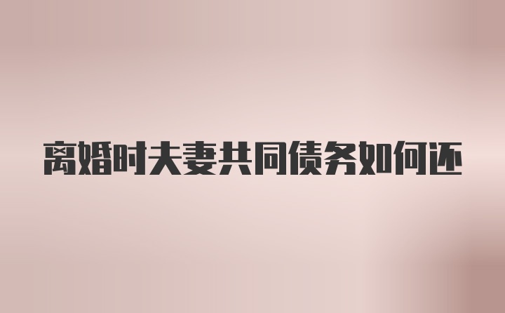 离婚时夫妻共同债务如何还