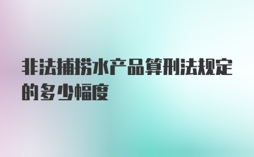 非法捕捞水产品算刑法规定的多少幅度