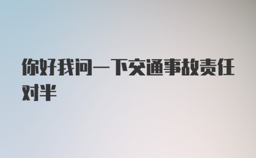 你好我问一下交通事故责任对半