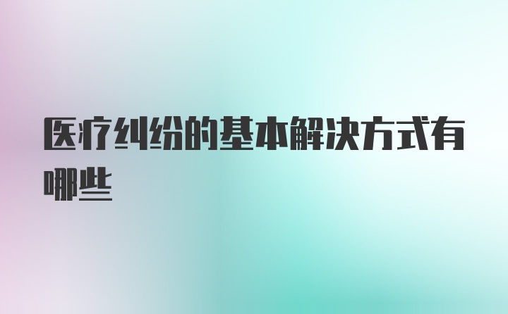 医疗纠纷的基本解决方式有哪些