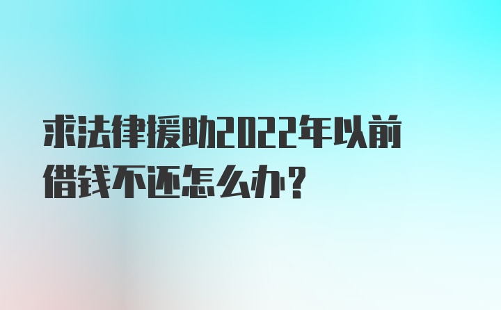 求法律援助2022年以前借钱不还怎么办?