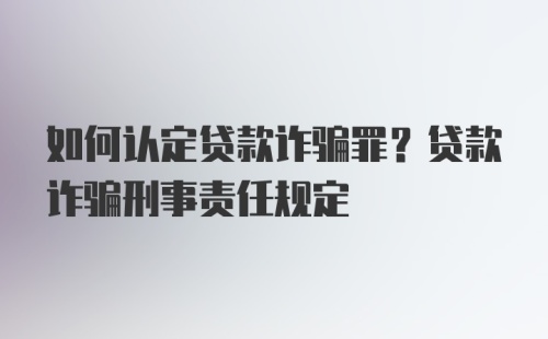 如何认定贷款诈骗罪？贷款诈骗刑事责任规定