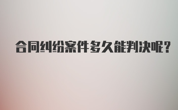 合同纠纷案件多久能判决呢？