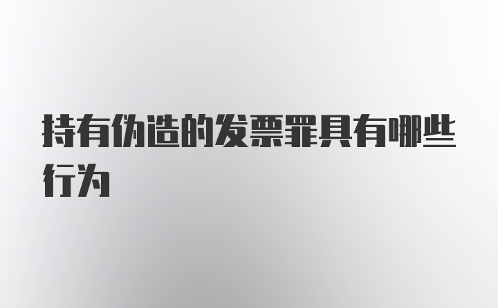 持有伪造的发票罪具有哪些行为