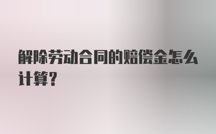 解除劳动合同的赔偿金怎么计算？