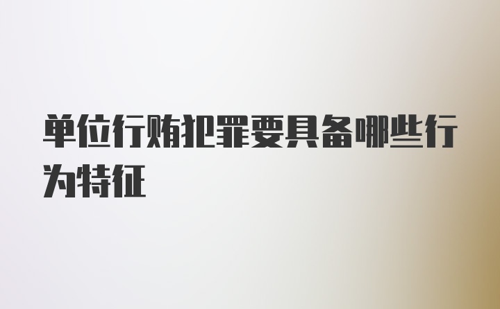 单位行贿犯罪要具备哪些行为特征