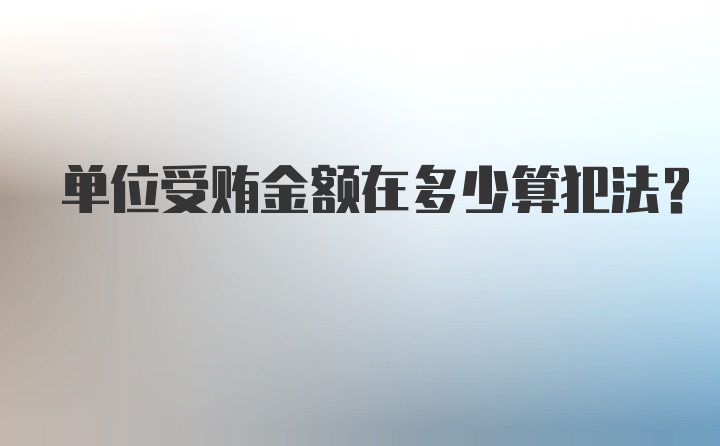 单位受贿金额在多少算犯法？