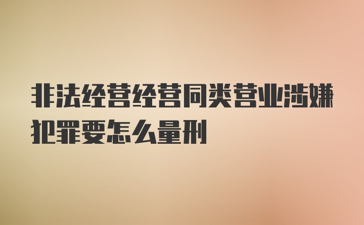 非法经营经营同类营业涉嫌犯罪要怎么量刑