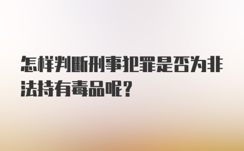 怎样判断刑事犯罪是否为非法持有毒品呢？