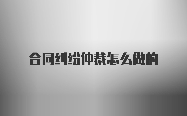 合同纠纷仲裁怎么做的