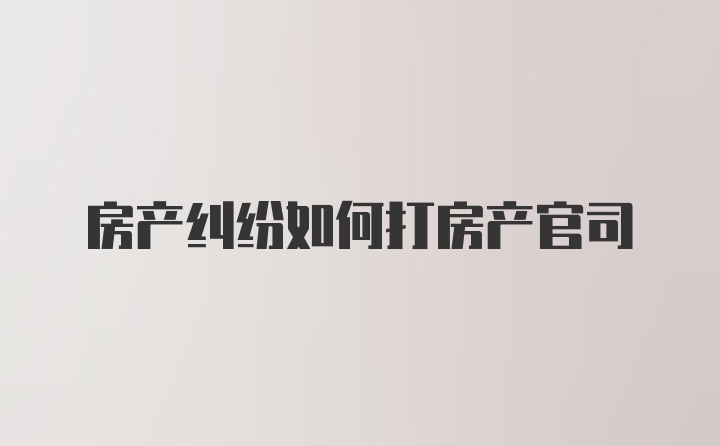 房产纠纷如何打房产官司