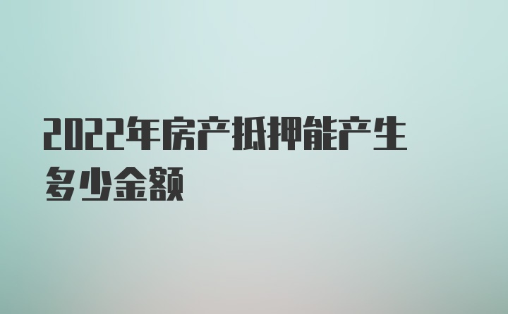 2022年房产抵押能产生多少金额