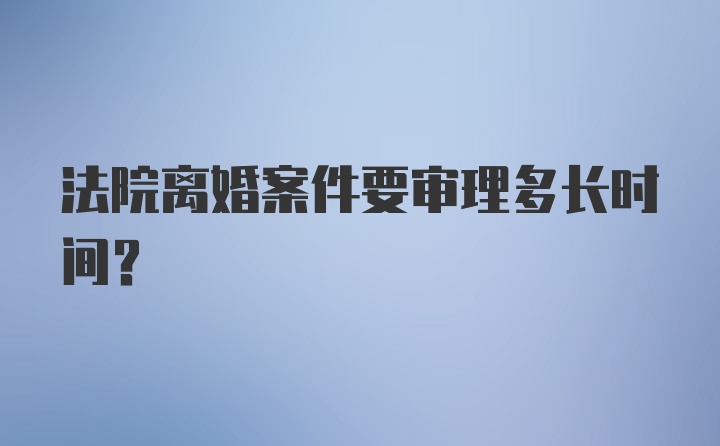 法院离婚案件要审理多长时间？