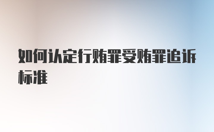 如何认定行贿罪受贿罪追诉标准