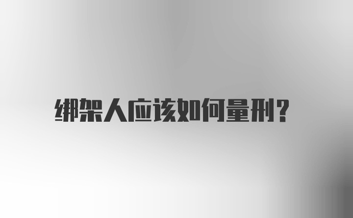 绑架人应该如何量刑?