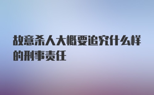 故意杀人大概要追究什么样的刑事责任