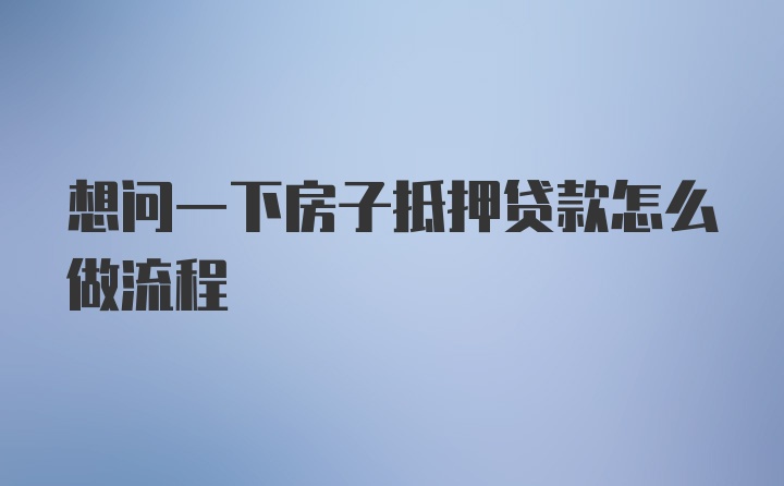 想问一下房子抵押贷款怎么做流程