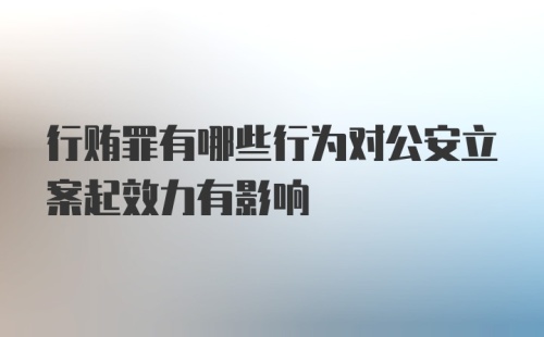 行贿罪有哪些行为对公安立案起效力有影响