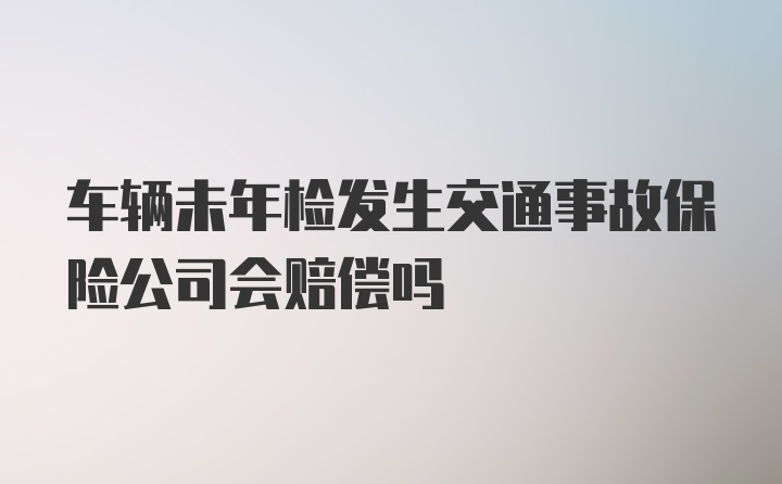 车辆未年检发生交通事故保险公司会赔偿吗