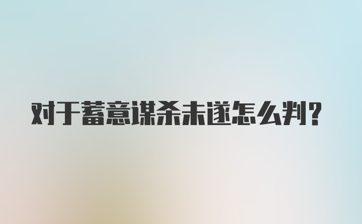 对于蓄意谋杀未遂怎么判？