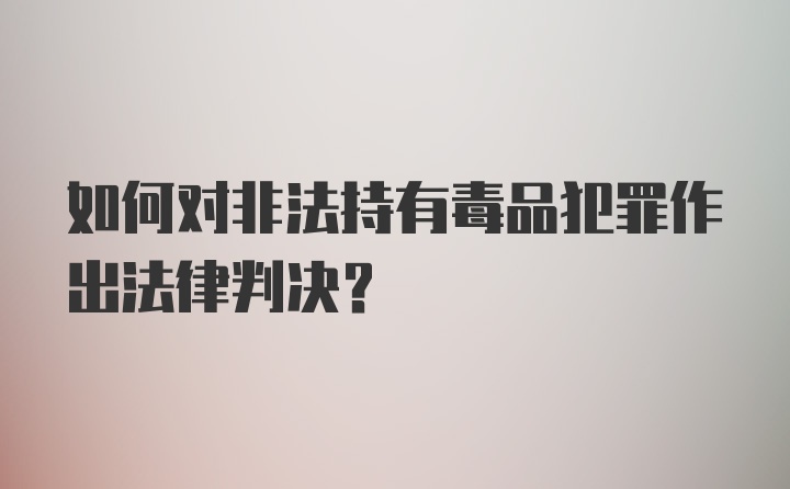 如何对非法持有毒品犯罪作出法律判决？