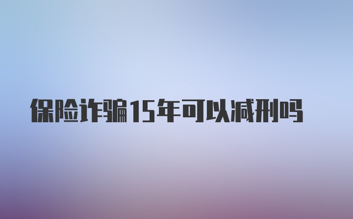 保险诈骗15年可以减刑吗