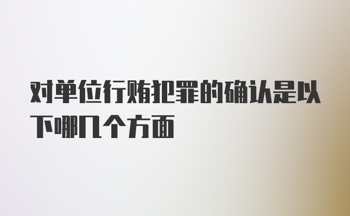 对单位行贿犯罪的确认是以下哪几个方面