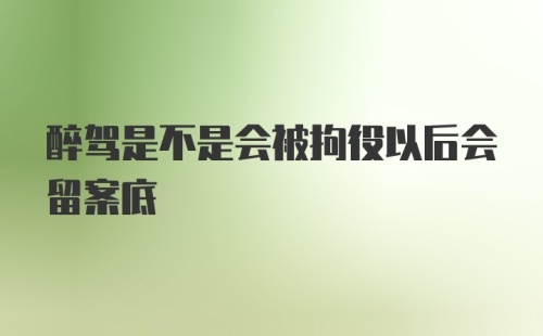 醉驾是不是会被拘役以后会留案底