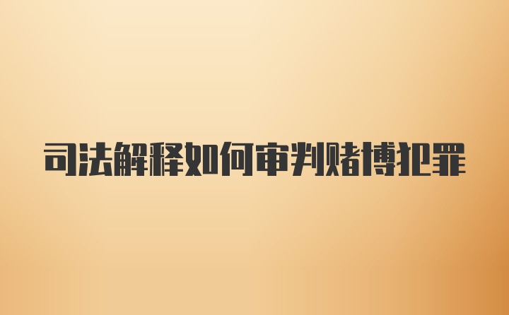 司法解释如何审判赌博犯罪