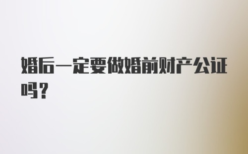 婚后一定要做婚前财产公证吗？