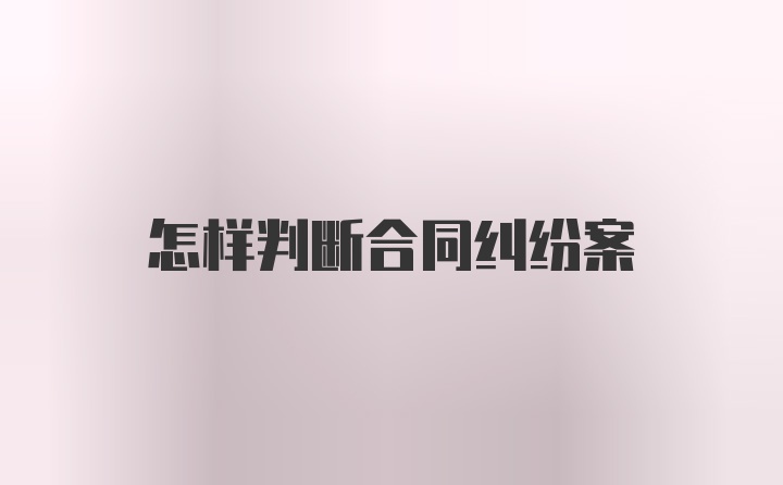 怎样判断合同纠纷案