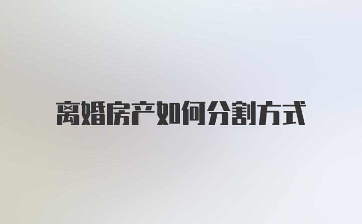 离婚房产如何分割方式