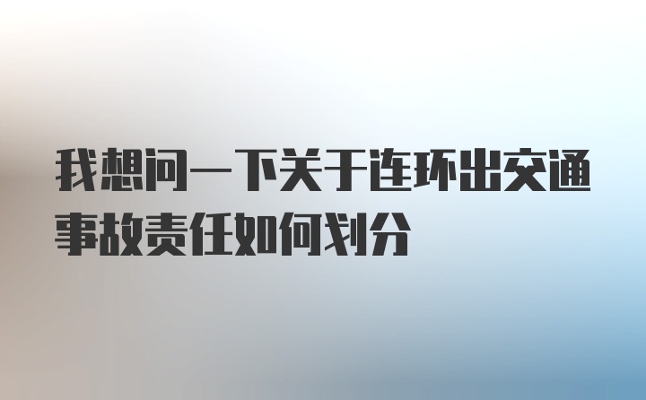 我想问一下关于连环出交通事故责任如何划分