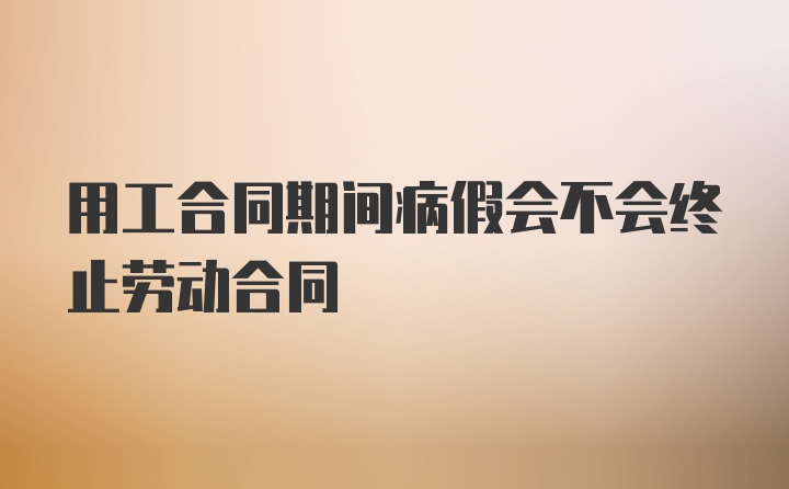 用工合同期间病假会不会终止劳动合同