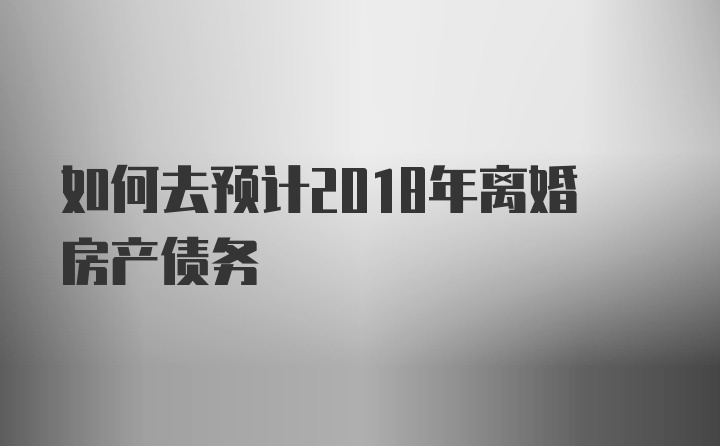 如何去预计2018年离婚房产债务