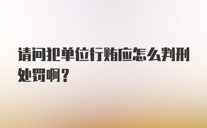 请问犯单位行贿应怎么判刑处罚啊?