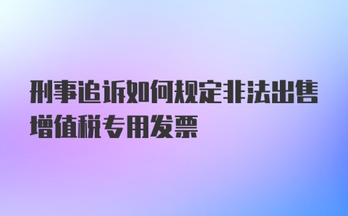 刑事追诉如何规定非法出售增值税专用发票