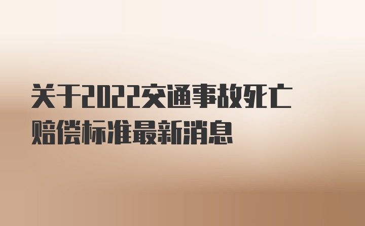 关于2022交通事故死亡赔偿标准最新消息