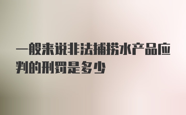 一般来说非法捕捞水产品应判的刑罚是多少