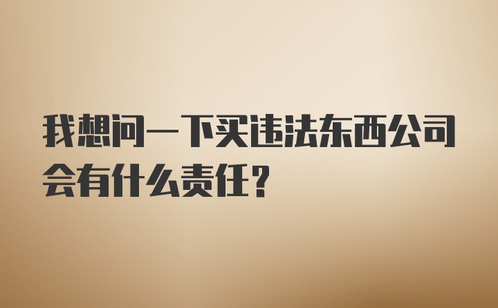 我想问一下买违法东西公司会有什么责任？