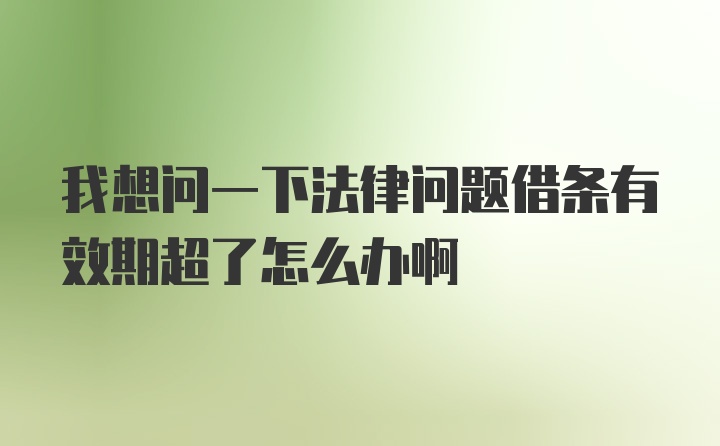 我想问一下法律问题借条有效期超了怎么办啊