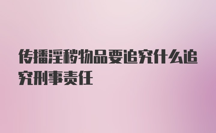 传播淫秽物品要追究什么追究刑事责任