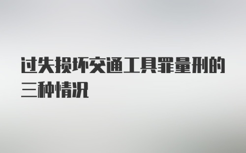 过失损坏交通工具罪量刑的三种情况