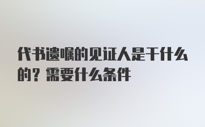 代书遗嘱的见证人是干什么的？需要什么条件