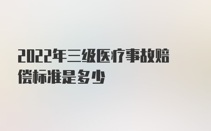 2022年三级医疗事故赔偿标准是多少