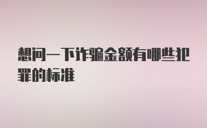 想问一下诈骗金额有哪些犯罪的标准